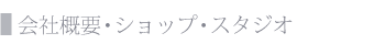 会社概要・ショップ・スタジオ